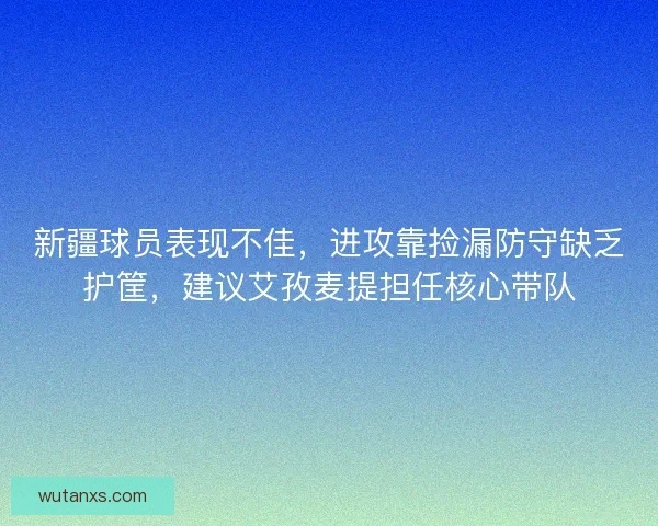 新疆球员表现不佳，进攻靠捡漏防守缺乏护筐，建议艾孜麦提担任核心带队