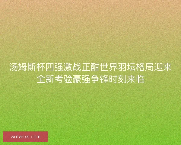 汤姆斯杯四强激战正酣世界羽坛格局迎来全新考验豪强争锋时刻来临