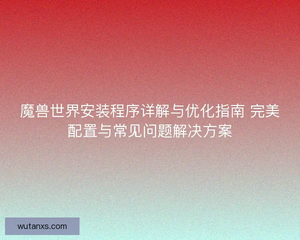 魔兽世界安装程序详解与优化指南 完美配置与常见问题解决方案