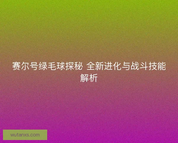 赛尔号绿毛球探秘 全新进化与战斗技能解析