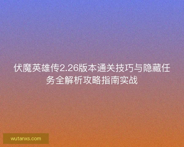 伏魔英雄传2.26版本通关技巧与隐藏任务全解析攻略指南实战