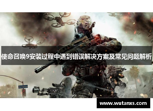 使命召唤9安装过程中遇到错误解决方案及常见问题解析